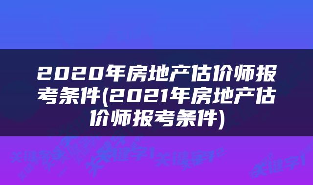 2020年房地产估价师报考条件(2021年房地产估价师报考条件)
