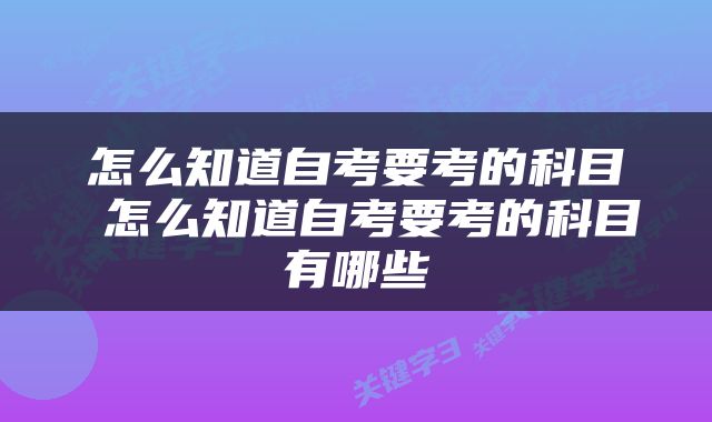 怎么知道自考要考的科目 怎么知道自考要考的科目有哪些