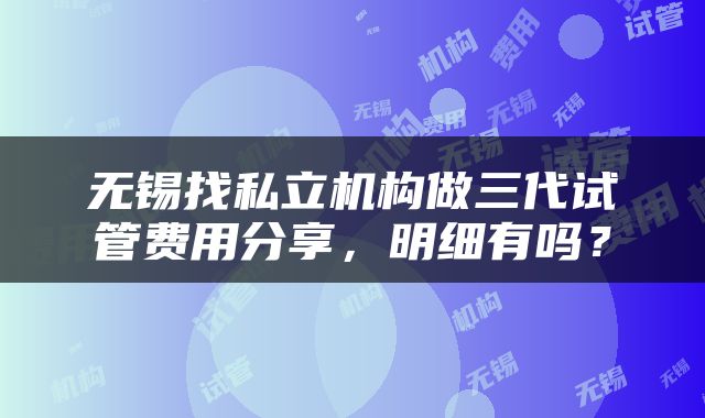 无锡找私立机构做三代试管费用分享，明细有吗？