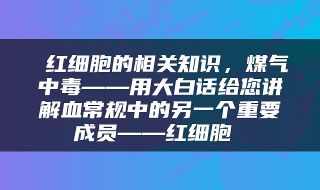  红细胞的相关知识，煤气中毒——用大白话给您讲解血常规中的另一个重要成员——红细胞 