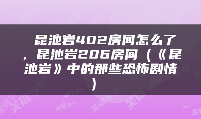  昆池岩402房间怎么了，昆池岩206房间（《昆池岩》中的那些恐怖剧情） 