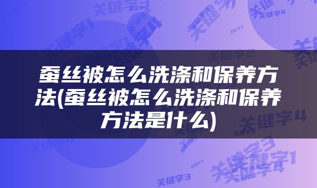 蚕丝被怎么洗涤和保养方法(蚕丝被怎么洗涤和保养方法是什么)