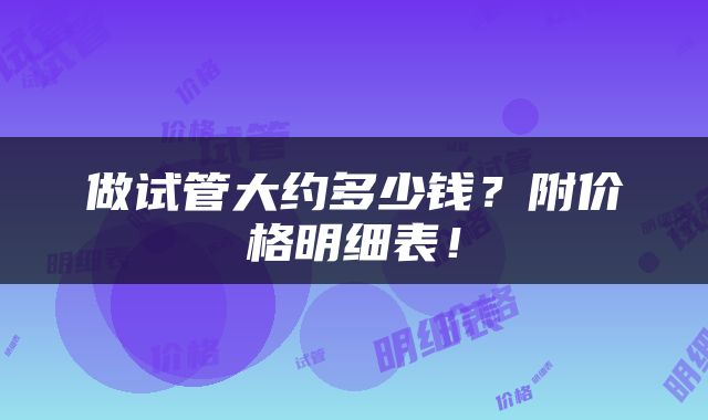 做试管大约多少钱？附价格明细表！