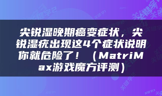 尖锐湿晚期癌变症状，尖锐湿疣出现这4个症状说明你就危险了！（MatriMax游戏魔方评测）