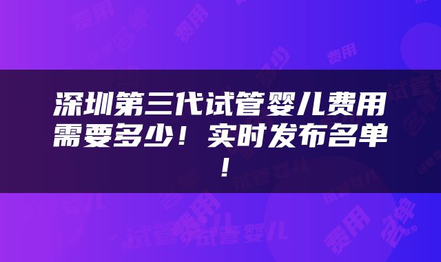 深圳第三代试管婴儿费用需要多少！实时发布名单！