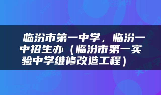  临汾市第一中学，临汾一中招生办（临汾市第一实验中学维修改造工程） 