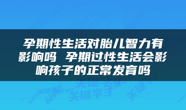 孕期性生活对胎儿智力有影响吗 孕期过性生活会影响孩子的正常发育吗
