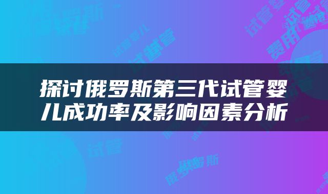 探讨俄罗斯第三代试管婴儿成功率及影响因素分析