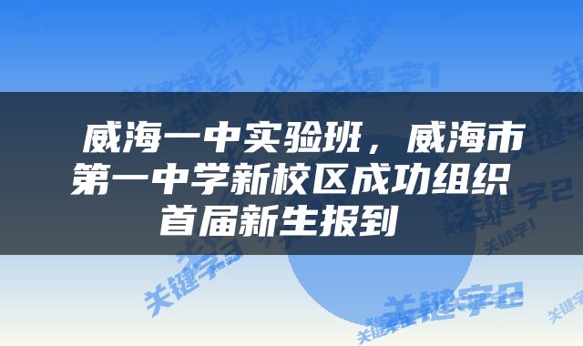  威海一中实验班，威海市第一中学新校区成功组织首届新生报到 