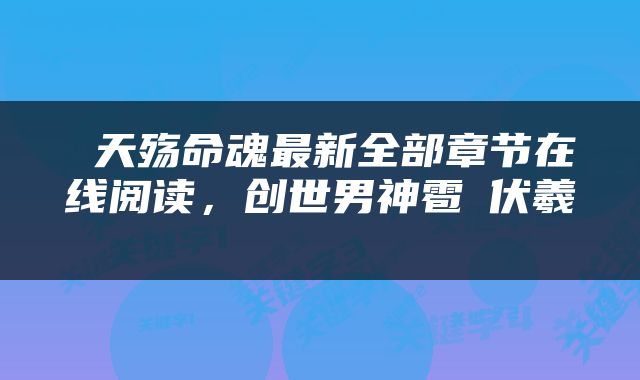  天殇命魂最新全部章节在线阅读，创世男神雹戲伏羲 