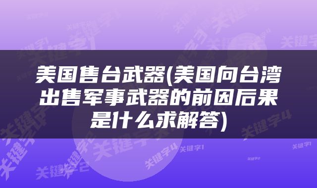 美国售台武器(美国向台湾出售军事武器的前因后果是什么求解答)