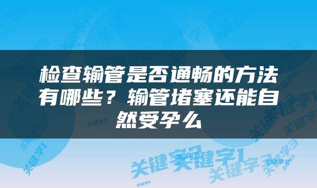 检查输管是否通畅的方法有哪些?输管堵塞还能自然受孕么