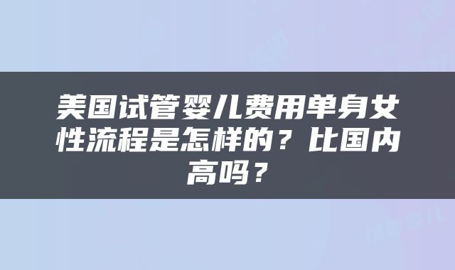 美国试管婴儿费用单身女性流程是怎样的？比国内高吗？