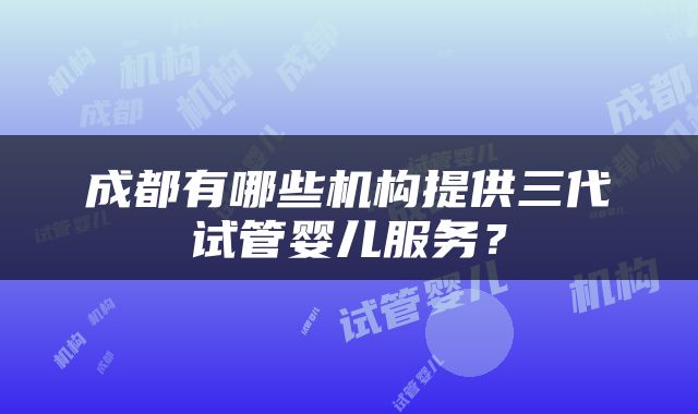 成都有哪些机构提供三代试管婴儿服务？