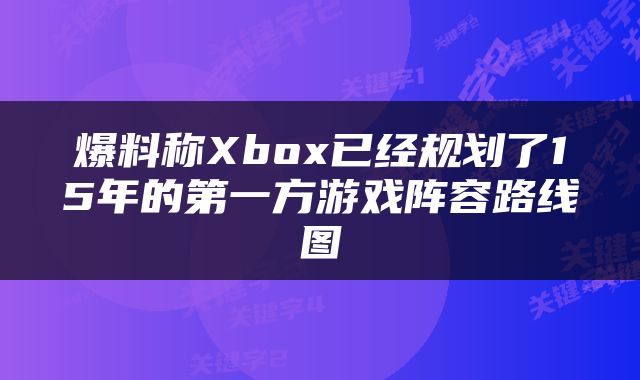 爆料称Xbox已经规划了15年的第一方游戏阵容路线图