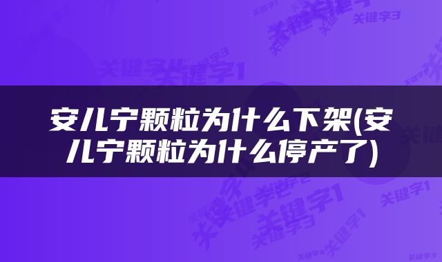 安儿宁颗粒为什么下架(安儿宁颗粒为什么停产了)