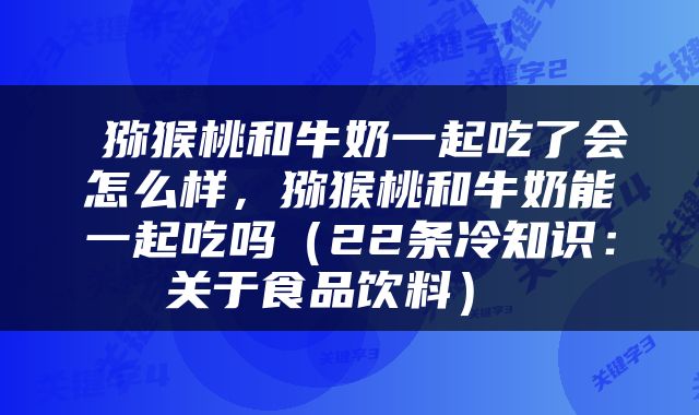  猕猴桃和牛奶一起吃了会怎么样，猕猴桃和牛奶能一起吃吗（22条冷知识：关于食品饮料） 