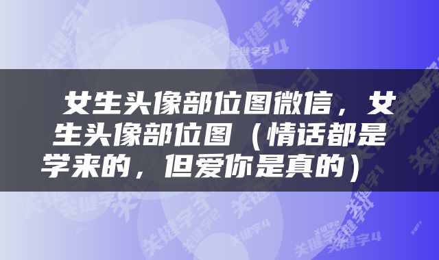  女生头像部位图微信，女生头像部位图（情话都是学来的，但爱你是真的） 