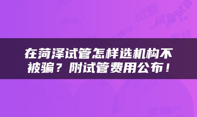 在菏泽试管怎样选机构不被骗？附试管费用公布！