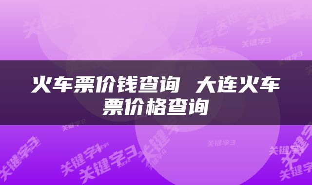 火车票价钱查询 大连火车票价格查询