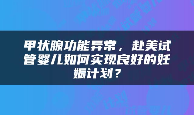 甲状腺功能异常，赴美试管婴儿如何实现良好的妊娠计划？