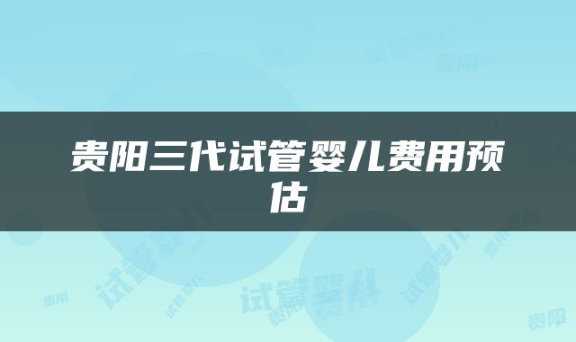 贵阳三代试管婴儿费用预估