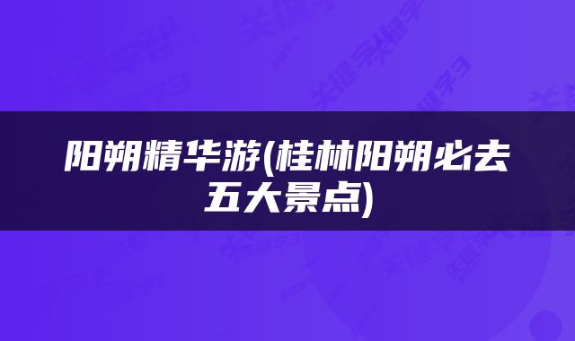 阳朔精华游(桂林阳朔必去五大景点)