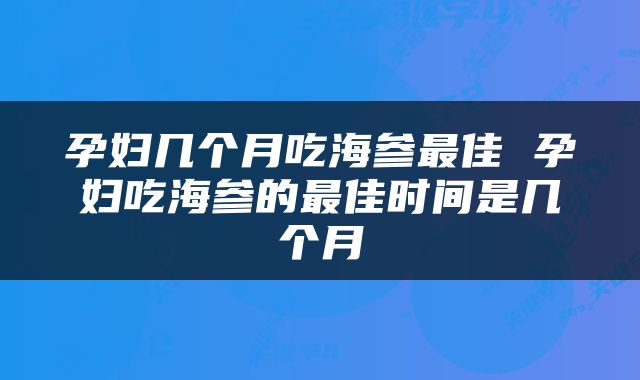 孕妇几个月吃海参最佳 孕妇吃海参的最佳时间是几个月