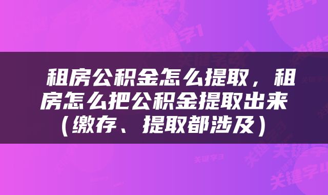  租房公积金怎么提取，租房怎么把公积金提取出来（缴存、提取都涉及） 