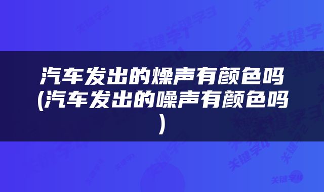 汽车发出的燥声有颜色吗(汽车发出的噪声有颜色吗)