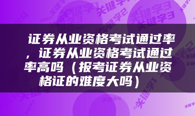  证券从业资格考试通过率，证券从业资格考试通过率高吗（报考证券从业资格证的难度大吗） 