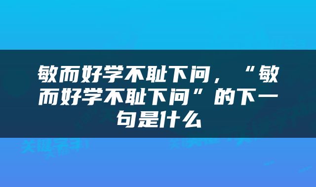敏而好学不耻下问，“敏而好学不耻下问”的下一句是什么