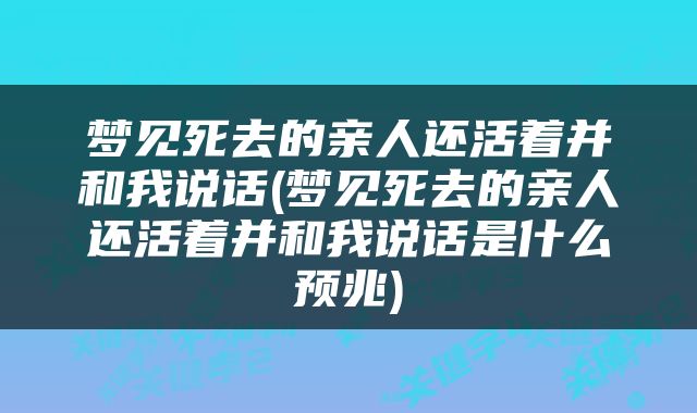 梦见死去的亲人还活着并和我说话(梦见死去的亲人还活着并和我说话是什么预兆)