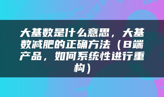 大基数是什么意思，大基数减肥的正确方法（B端产品，如何系统性进行重构）