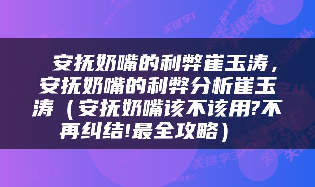  安抚奶嘴的利弊崔玉涛，安抚奶嘴的利弊分析崔玉涛（安抚奶嘴该不该用?不再纠结!最全攻略） 