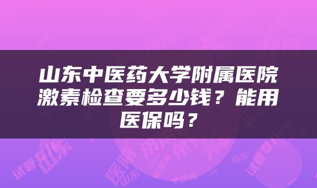 山东中医药大学附属医院激素检查要多少钱？能用医保吗？
