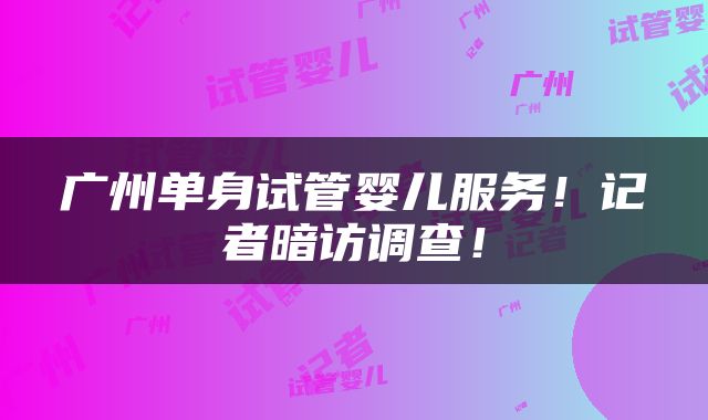 广州单身试管婴儿服务！记者暗访调查！
