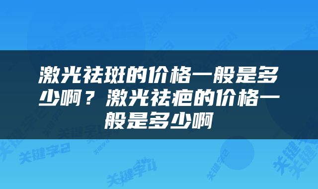 激光祛斑的价格一般是多少啊？激光祛疤的价格一般是多少啊