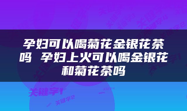 孕妇可以喝菊花金银花茶吗 孕妇上火可以喝金银花和菊花茶吗
