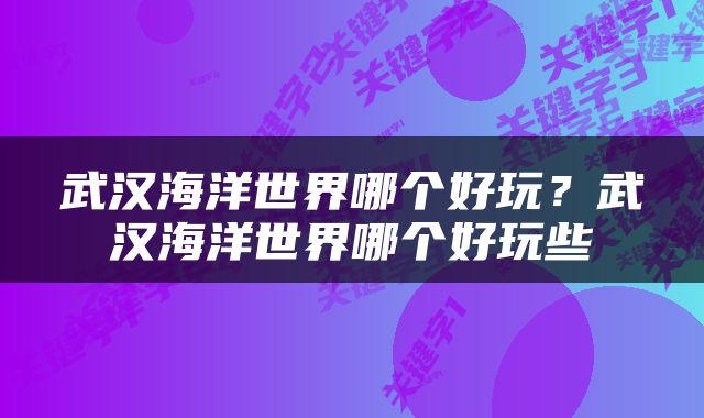 武汉海洋世界哪个好玩？武汉海洋世界哪个好玩些