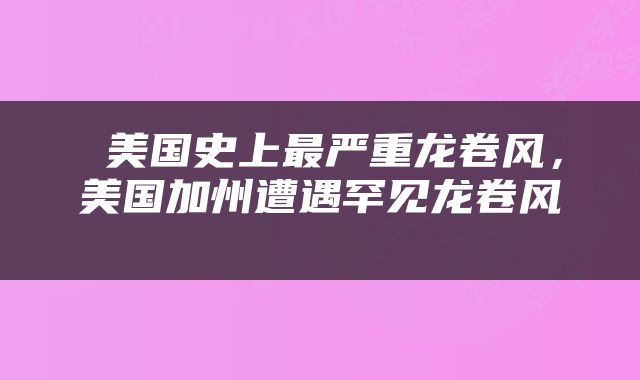  美国史上最严重龙卷风，美国加州遭遇罕见龙卷风 