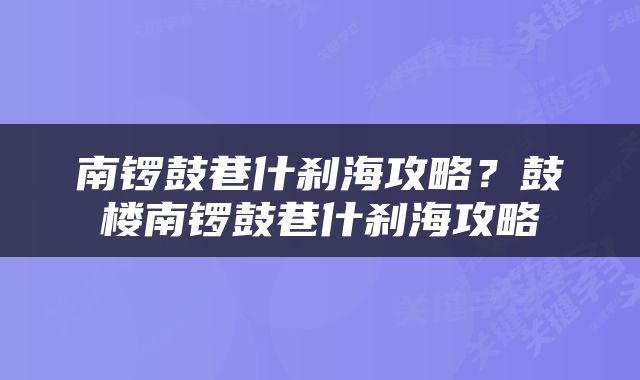 南锣鼓巷什刹海攻略？鼓楼南锣鼓巷什刹海攻略