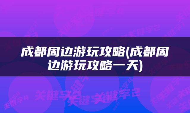 成都周边游玩攻略(成都周边游玩攻略一天)