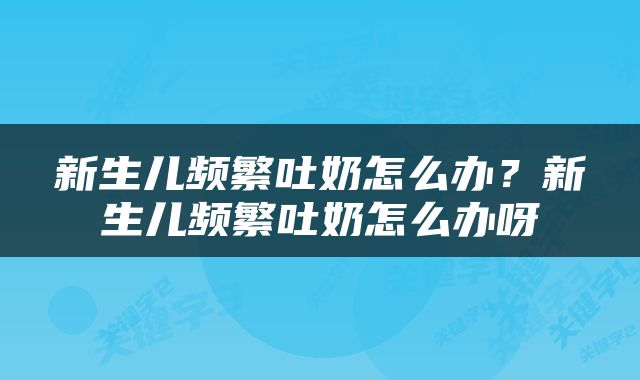 新生儿频繁吐奶怎么办？新生儿频繁吐奶怎么办呀