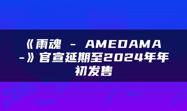 《雨魂 - AMEDAMA -》官宣延期至2024年年初发售