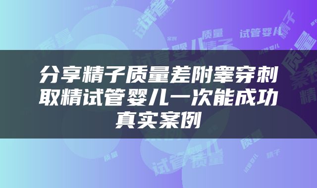分享精子质量差附睾穿刺取精试管婴儿一次能成功真实案例