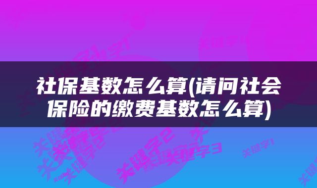 社保基数怎么算(请问社会保险的缴费基数怎么算)