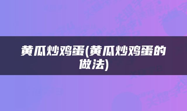 黄瓜炒鸡蛋(黄瓜炒鸡蛋的做法)