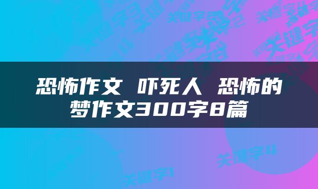 恐怖作文 吓死人 恐怖的梦作文300字8篇