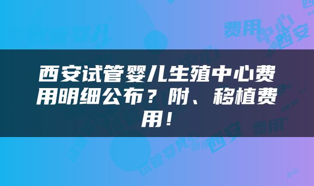 西安试管婴儿生殖中心费用明细公布？附、移植费用！